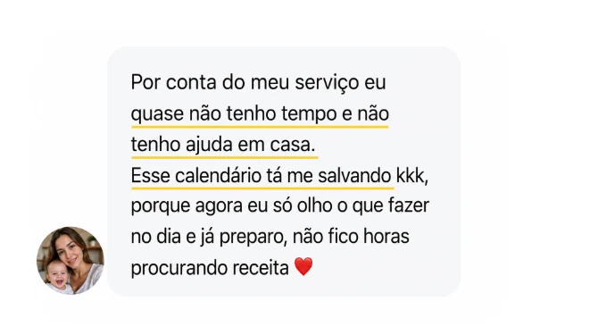 Depoimento: Por conta do meu serviço eu quase não tenho tempo e não tenho ajuda em casa. Esse calendário tá me salvando, porque agora eu só olho o que fazer no dia e já preparo, não fico horas procurando receita